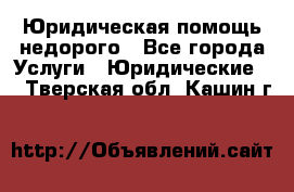 Юридическая помощь недорого - Все города Услуги » Юридические   . Тверская обл.,Кашин г.